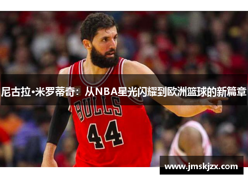 尼古拉·米罗蒂奇：从NBA星光闪耀到欧洲篮球的新篇章