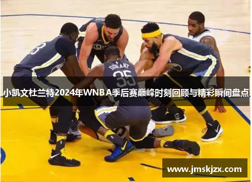 小凯文杜兰特2024年WNBA季后赛巅峰时刻回顾与精彩瞬间盘点