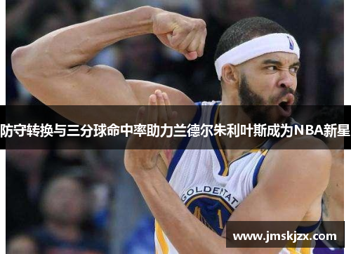 防守转换与三分球命中率助力兰德尔朱利叶斯成为NBA新星